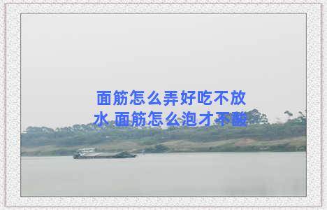 面筋怎么弄好吃不放水 面筋怎么泡才不酸